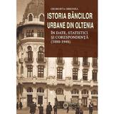 Istoria bancilor urbane din Oltenia in date, statistici si corespondenta (1880-1948) - Georgeta Ghionea, editura Cetatea De Scaun