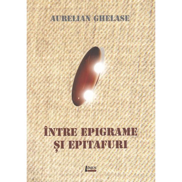 Intre epigrame si epitafuri - aurelian ghelase, editura limes
