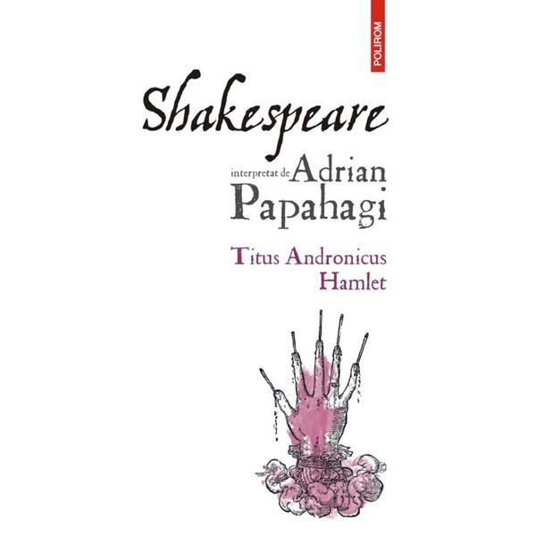 Shakespeare interpretat de adrian papahagi. titus andronicus. hamlet