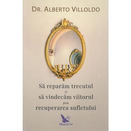 Sa reparam trecutul si sa vindecam viitorul prin recuperarea sufletului - Alberto Villoldo, editura For You