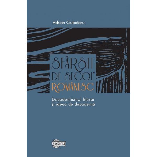 Sfarsit de secol romanesc. Decadentismul literar si ideea de decadenta - Adrian Ciubotaru, editura Stiinta