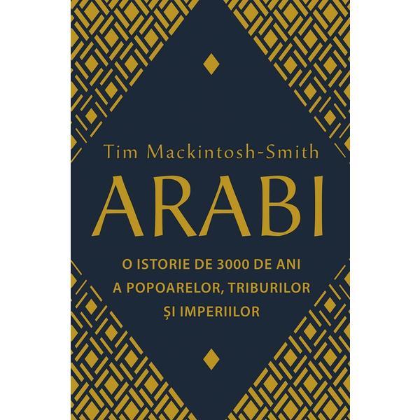 Arabi. o istorie de 3000 de ani a popoarelor, triburilor si imperiilor - tim mackintosh-smith