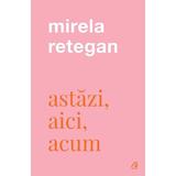 Astazi, aici, acum - Mirela Retegan