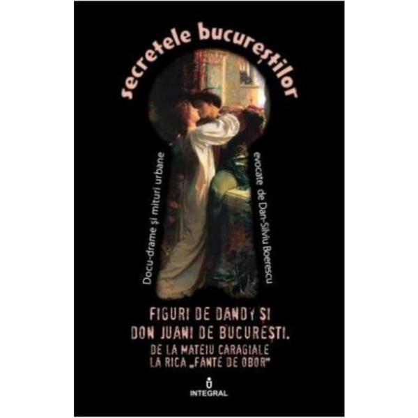 Secretele Bucurestilor vol.8: Figuri de Dandy si de Don Juani de Bucuresti - Dan-Silviu Boerescu, editura Integral