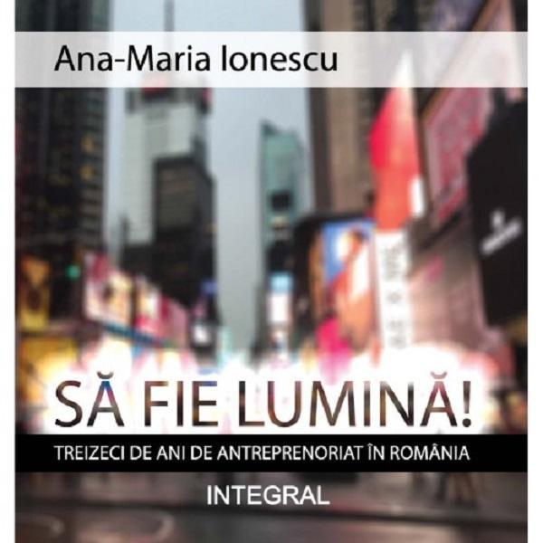 Sa fie lumina! Treizeci de ani de antreprenoriat in Romania - Ana-Maria Ionescu, editura Integral