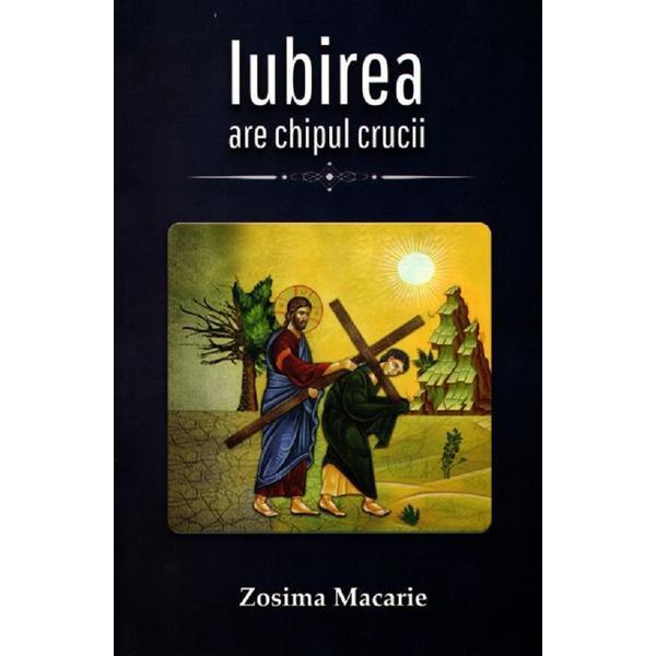Iubirea are chipul Crucii - Zosima Macarie, editura Cartea Ortodoxa