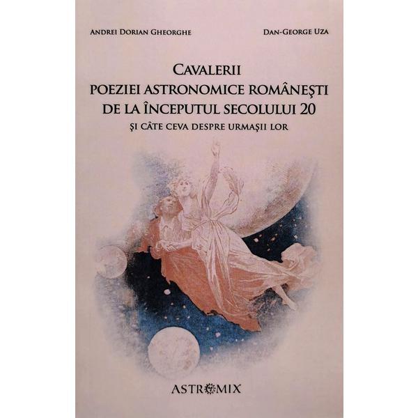 Cavalerii poeziei astronomice romanesti de la inceputul secolului 20 - Andrei Dorian Gheorghe, Dan-George Uza, editura Astromix