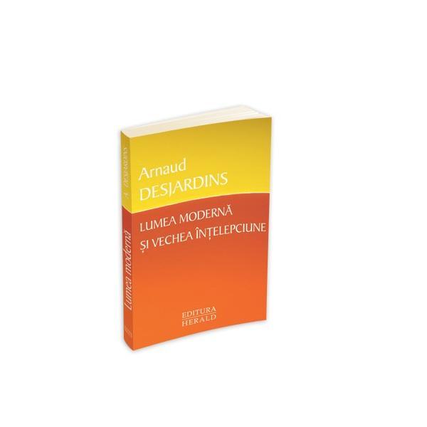 Lumea moderna si vechea intelepciune - Arnaud Desjardins, editura Herald