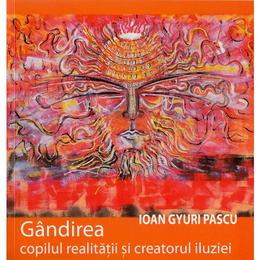 Gandirea, Copilul Realitatii Si Creatorul Iluziei - Ioan Gyuri Pascu, editura Cartea Daath