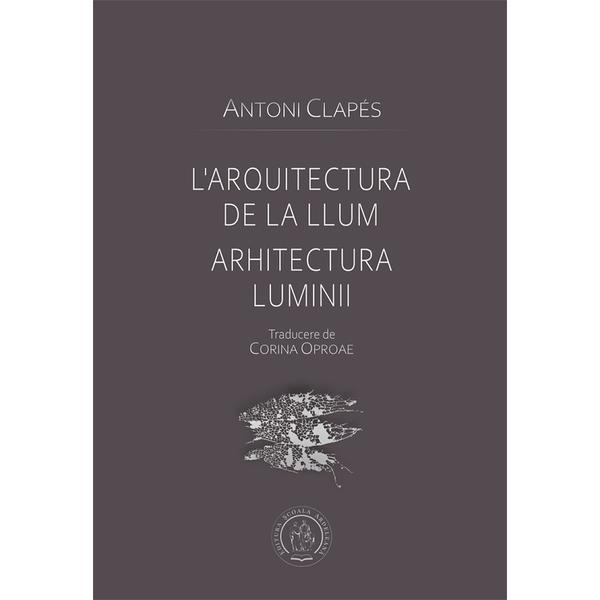 L'arquitectura de la llum. Arhitectura luminii - Antoni Clapes, editura Scoala Ardeleana