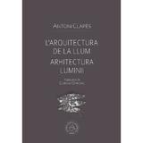L'arquitectura de la llum. Arhitectura luminii - Antoni Clapes, editura Scoala Ardeleana