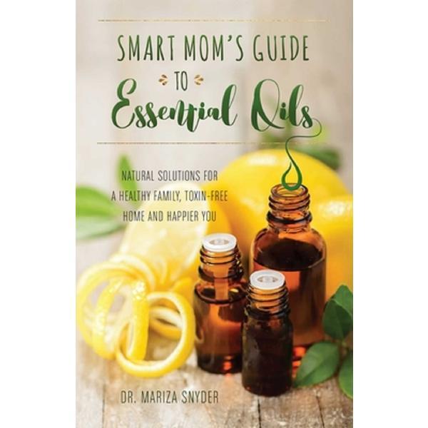 Smart Mom's Guide To Essential Oils: Natural Solutions for a Healthy Family, Toxin-Free Home and Happier You - Mariza Snyder