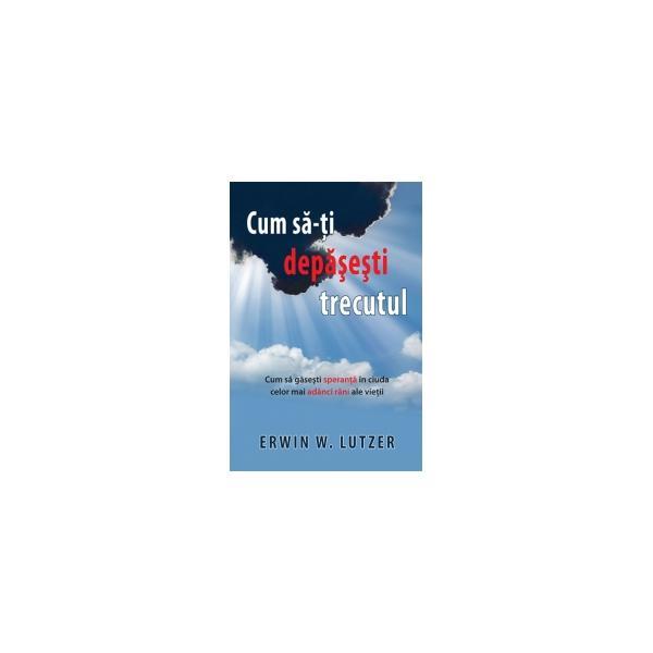 Cum sa-ti depasesti trecutul - erwin w. lutzer, editura casa cartii