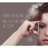 Un centimetru de timp - Doru Arazan Jr, editura Scoala Ardeleana