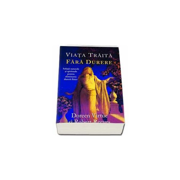 Viata Traita Fara Durere - Doreen Virtue, Robert Reeves, editura Adevar Divin