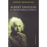 Albert Einstein si frontierele fizicii - Jeremy Bernstein, editura Humanitas