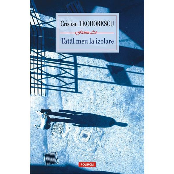 Tatal meu la izolare - Cristian Teodorescu, editura Polirom
