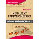 Inegalitati trigonometrice de la initiere la performanta - Marin Chirciu, editura Paralela 45