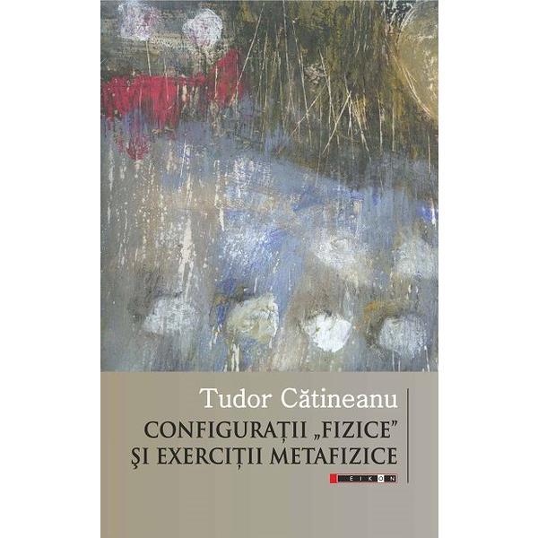 Configuratii fizice si exercitii metafizice - tudor catineanu, editura eikon