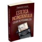 Estetica inconstientului: Eseuri de psihanaliza - Daniela Luca, editura Herald