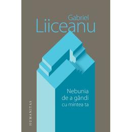 Nebunia de a gandi cu mintea ta - Gabriel Liiceanu, editura Humanitas