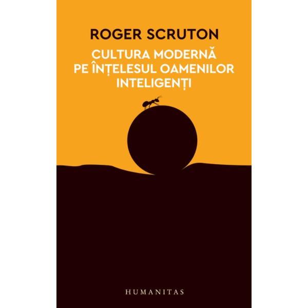 Cultura moderna pe intelesul oamenilor inteligenti - roger scruton, editura humanitas
