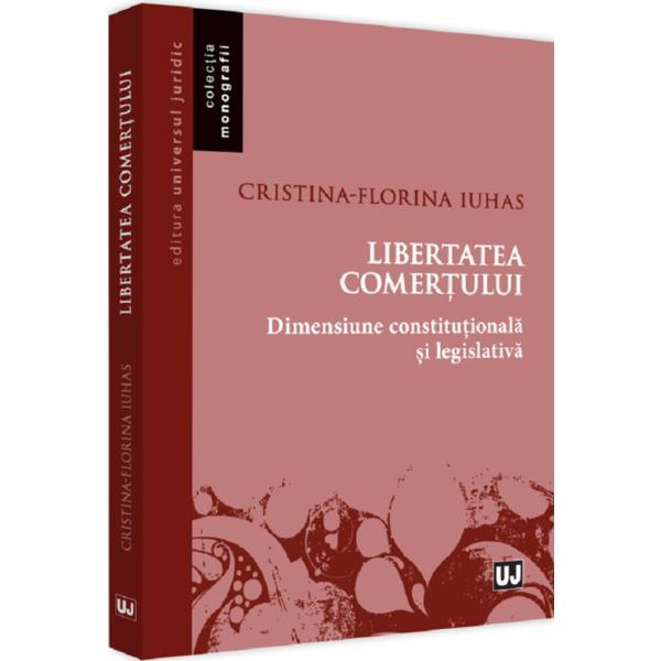 Libertatea comertului. dimensiune constitutionala si legislativa - cristina-florina iuhas, editura universul juridic