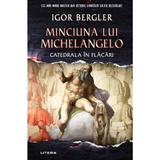 Minciuna lui Michelangelo. Catedrala in flacari - Igor Bergler, editura Litera