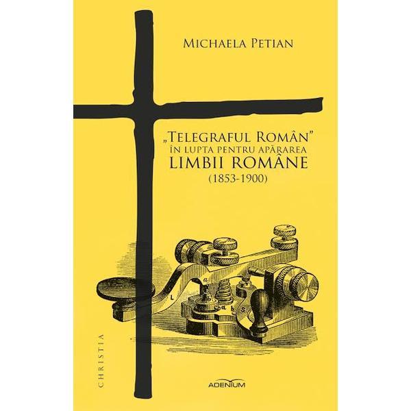 Telegraful Roman in lupta pentru apararea limbii romane (1853-1900) - Michaela Petian, editura Adenium