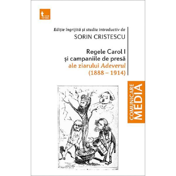 Regele carol i si campaniile de presa ale ziarului adeverul 1888-1914 - sorin cristescu, editura tritonic