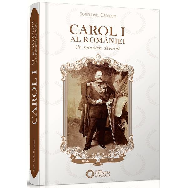 Carol I al Romaniei - Un monarh devotat - Dorin Liviu Damean, editura Cetatea De Scaun