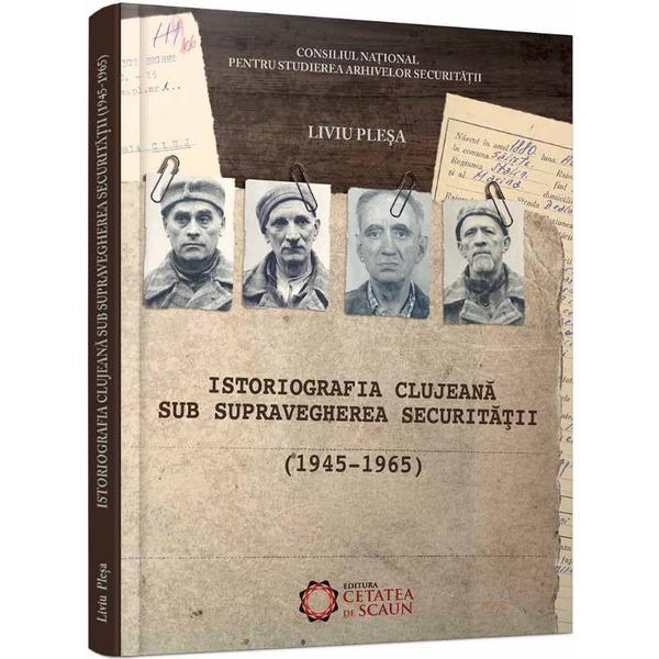 Istoriografia clujeana sub supravegherea securitatii (1945-1965) - liviu plesa, editura cetatea de scaun