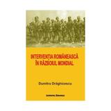 Interventia romaneasca in Razboiul Mondial - Dumitru Draghicescu, editura Institutul European