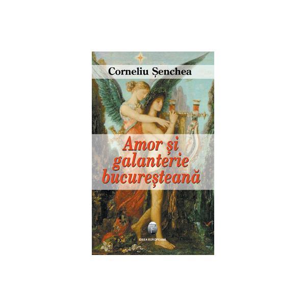Amor si galanterie bucuresteana - corneliu senchea, editura ideea europeana