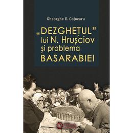 Dezghetul lui N. Hrusciov si problema Basarabiei - Gheorghe E. Cojocaru, editura Cetatea De Scaun
