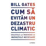 Cum sa evitam un dezastru climatic - Bill Gates, editura Litera