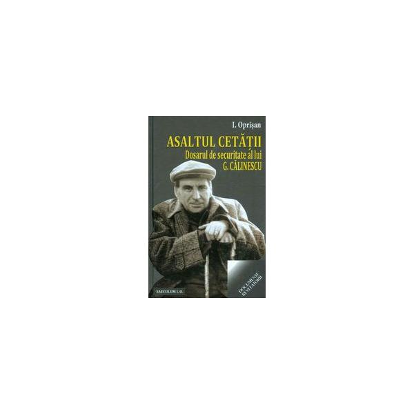 Asaltul Cetatii. Dosarul De Securitate Al Lui G. Calinescu - I. Oprisan, editura Saeculum I.o.