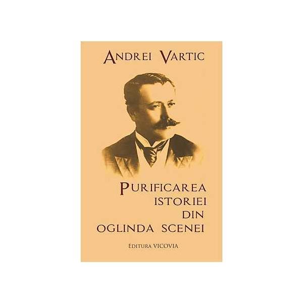 Purificarea Istoriei Din Oglinda Scenei - Andrei Vartic, editura Vicovia