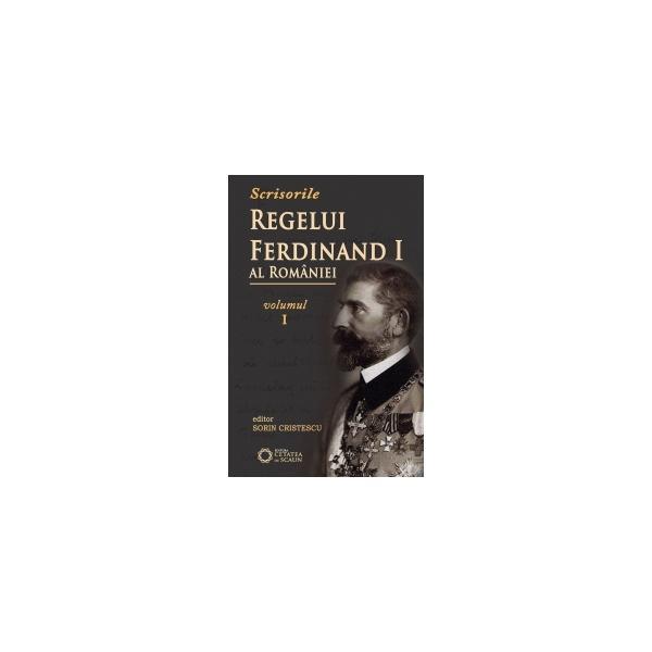 Scrisorile regelui Ferdinand I al Romaniei - Vol 1 - Sorin Cristescu, editura Cetatea De Scaun