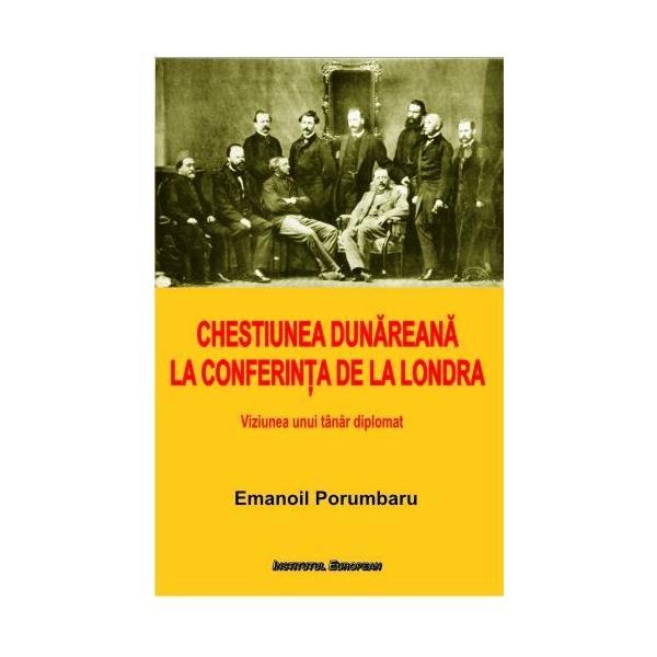 Chestiunea Dunareana la Conferinta de la Londra - Emanoil Porumbaru, editura Institutul European