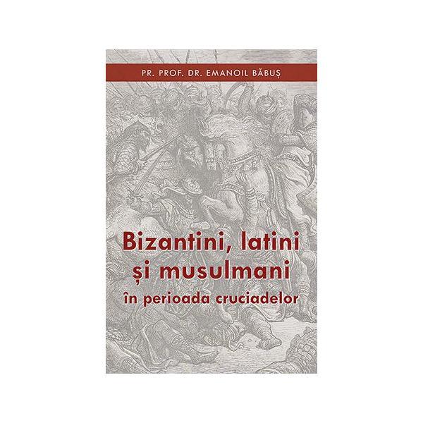 Bizantini, latini si musulmani in perioada cruciadelor - Emanoil Babus, editura Sophia