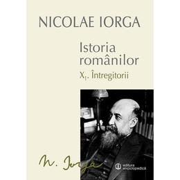 Istoria romanilor vol.10 I+ii : Intregitorii - Nicolae Iorga, editura Univers Enciclopedic