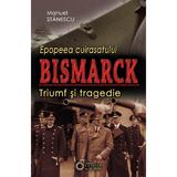 Epopeea Cuirasatului Bismark - Triumf Si Tragedie - Manuel Stanescu, editura Cetatea De Scaun