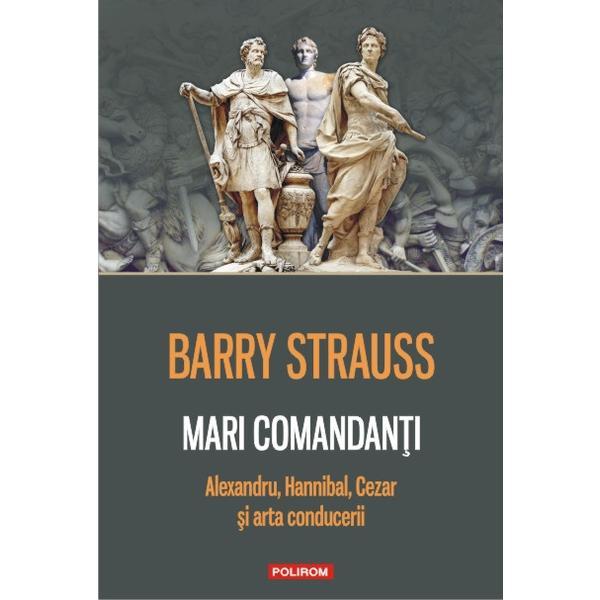Mari comandanti. alexandru, hannibal, cezar si arta conducerii - barry strauss, editura polirom