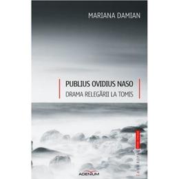 Publius ovidius naso. drama relegarii la tomis - mariana damian, editura adenium