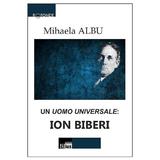 Un Uomo Universale: Ion Biberi - Mihaela Albu, editura Aius