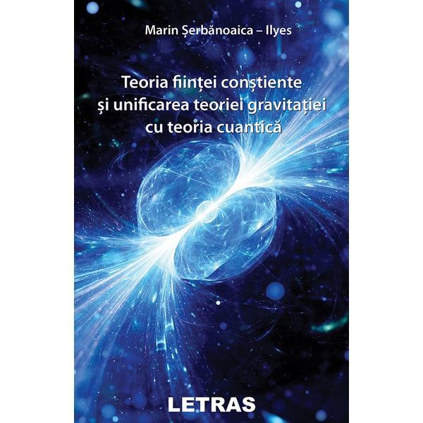 Teoria fiintei constiente si unificarea teoriei gravitatiei cu teoria cuantica - Marin-Serbanoaica Ilyes, editura Letras
