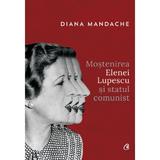 Mostenirea Elenei Lupescu si statul comunist - Diana Mandache, editura Curtea Veche