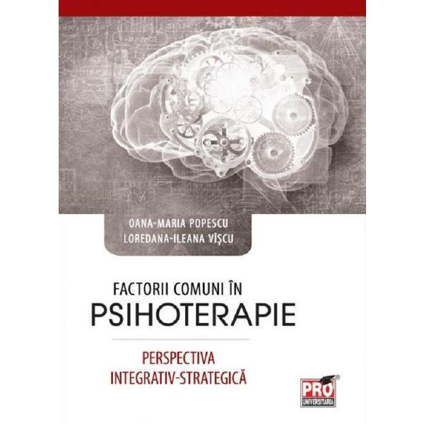 Factorii comuni in psihoterapie. Perspectiva integrativ-strategica - Oana-Maria Popescu, Ileana Loredana Viscu, editura Pro Universitaria