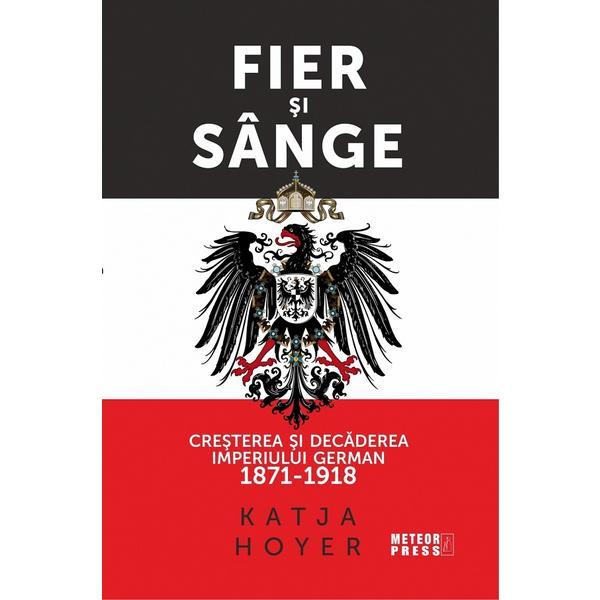 Fier si sange. cresterea si decaderea imperiului german 1871-1918 - katja hoyer, editura meteor press